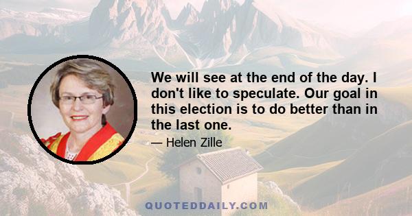 We will see at the end of the day. I don't like to speculate. Our goal in this election is to do better than in the last one.