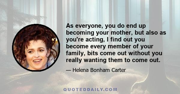 As everyone, you do end up becoming your mother, but also as you're acting, I find out you become every member of your family, bits come out without you really wanting them to come out.