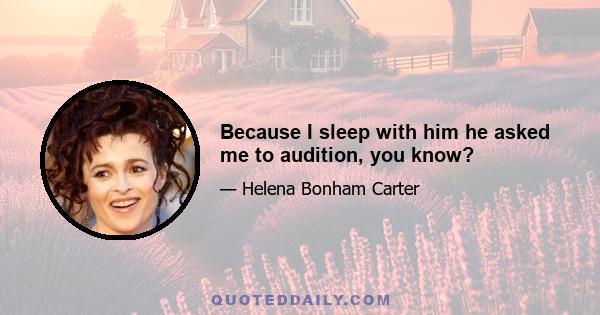 Because I sleep with him he asked me to audition, you know?