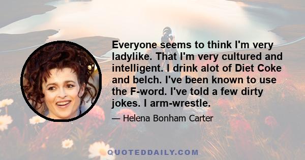 Everyone seems to think I'm very ladylike. That I'm very cultured and intelligent. I drink alot of Diet Coke and belch. I've been known to use the F-word. I've told a few dirty jokes. I arm-wrestle.