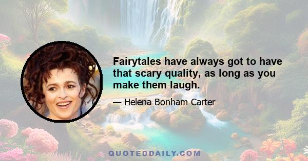 Fairytales have always got to have that scary quality, as long as you make them laugh.