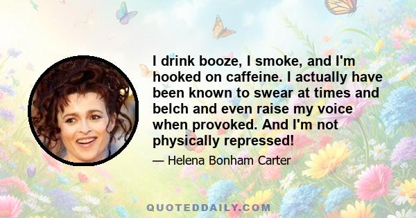 I drink booze, I smoke, and I'm hooked on caffeine. I actually have been known to swear at times and belch and even raise my voice when provoked. And I'm not physically repressed!