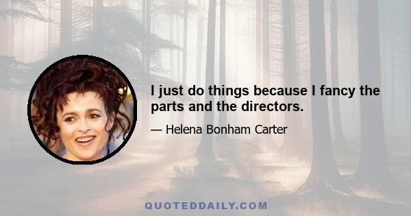 I just do things because I fancy the parts and the directors.