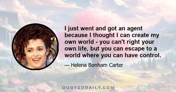 I just went and got an agent because I thought I can create my own world - you can't right your own life, but you can escape to a world where you can have control.