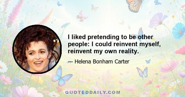 I liked pretending to be other people: I could reinvent myself, reinvent my own reality.