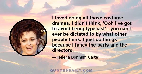 I loved doing all those costume dramas. I didn't think, 'Ooh I've got to avoid being typecast' - you can't ever be dictated to by what other people think. I just do things because I fancy the parts and the directors.