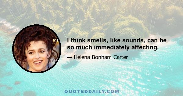 I think smells, like sounds, can be so much immediately affecting.