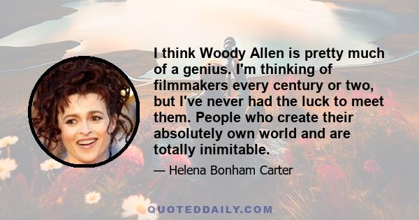 I think Woody Allen is pretty much of a genius. I'm thinking of filmmakers every century or two, but I've never had the luck to meet them. People who create their absolutely own world and are totally inimitable.