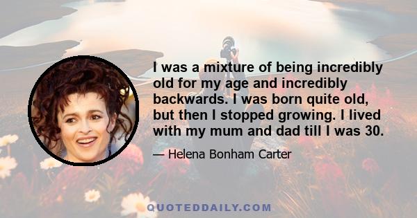 I was a mixture of being incredibly old for my age and incredibly backwards. I was born quite old, but then I stopped growing. I lived with my mum and dad till I was 30.