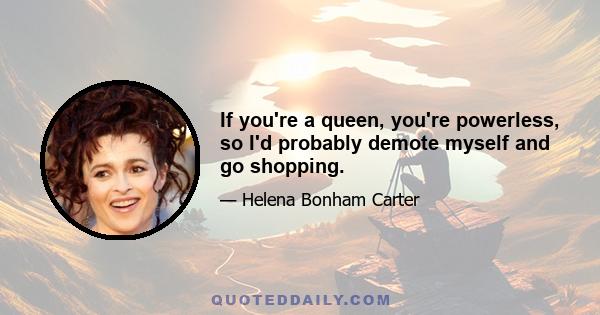 If you're a queen, you're powerless, so I'd probably demote myself and go shopping.