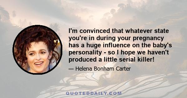 I'm convinced that whatever state you're in during your pregnancy has a huge influence on the baby's personality - so I hope we haven't produced a little serial killer!