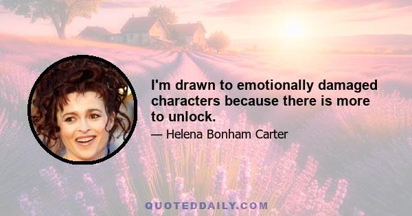 I'm drawn to emotionally damaged characters because there is more to unlock.