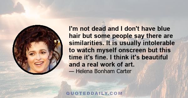 I'm not dead and I don't have blue hair but some people say there are similarities. It is usually intolerable to watch myself onscreen but this time it's fine. I think it's beautiful and a real work of art.