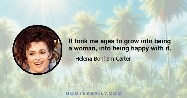 It took me ages to grow into being a woman, into being happy with it.