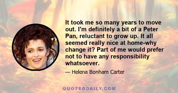 It took me so many years to move out. I'm definitely a bit of a Peter Pan, reluctant to grow up. It all seemed really nice at home-why change it? Part of me would prefer not to have any responsibility whatsoever.