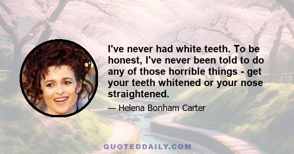 I've never had white teeth. To be honest, I've never been told to do any of those horrible things - get your teeth whitened or your nose straightened.