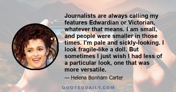 Journalists are always calling my features Edwardian or Victorian, whatever that means. I am small, and people were smaller in those times. I'm pale and sickly-looking. I look fragile-like a doll. But sometimes I just