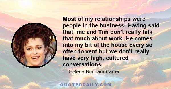 Most of my relationships were people in the business. Having said that, me and Tim don't really talk that much about work. He comes into my bit of the house every so often to vent but we don't really have very high,