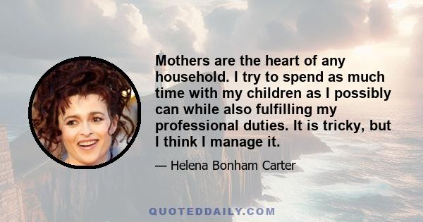 Mothers are the heart of any household. I try to spend as much time with my children as I possibly can while also fulfilling my professional duties. It is tricky, but I think I manage it.