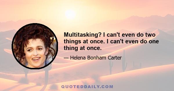 Multitasking? I can't even do two things at once. I can't even do one thing at once.