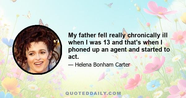 My father fell really chronically ill when I was 13 and that's when I phoned up an agent and started to act.