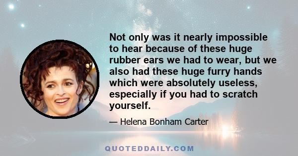 Not only was it nearly impossible to hear because of these huge rubber ears we had to wear, but we also had these huge furry hands which were absolutely useless, especially if you had to scratch yourself.