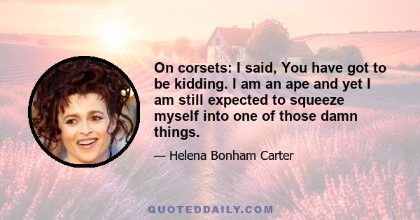 On corsets: I said, You have got to be kidding. I am an ape and yet I am still expected to squeeze myself into one of those damn things.