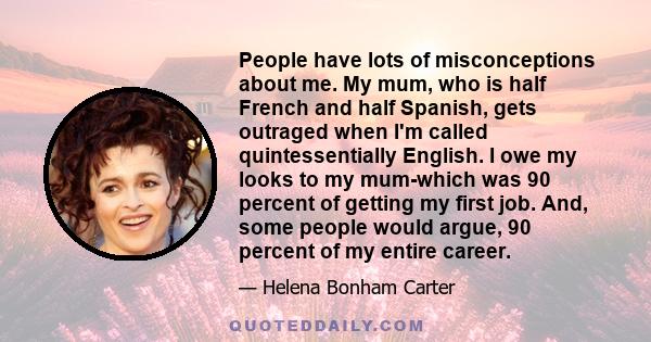 People have lots of misconceptions about me. My mum, who is half French and half Spanish, gets outraged when I'm called quintessentially English. I owe my looks to my mum-which was 90 percent of getting my first job.