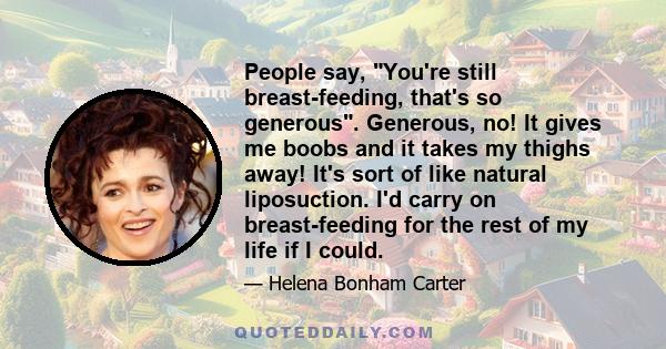 People say, You're still breast-feeding, that's so generous. Generous, no! It gives me boobs and it takes my thighs away! It's sort of like natural liposuction. I'd carry on breast-feeding for the rest of my life if I