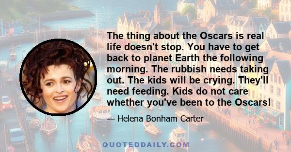 The thing about the Oscars is real life doesn't stop. You have to get back to planet Earth the following morning. The rubbish needs taking out. The kids will be crying. They'll need feeding. Kids do not care whether