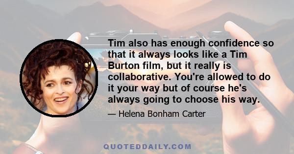 Tim also has enough confidence so that it always looks like a Tim Burton film, but it really is collaborative. You're allowed to do it your way but of course he's always going to choose his way.