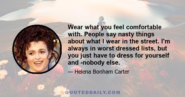 Wear what you feel comfortable with. People say nasty things about what I wear in the street. I'm always in worst dressed lists, but you just have to dress for yourself and ­nobody else.