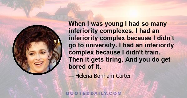 When I was young I had so many inferiority complexes. I had an inferiority complex because I didn’t go to university. I had an inferiority complex because I didn’t train. Then it gets tiring. And you do get bored of it.