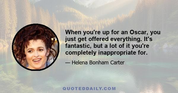 When you're up for an Oscar, you just get offered everything. It's fantastic, but a lot of it you're completely inappropriate for.
