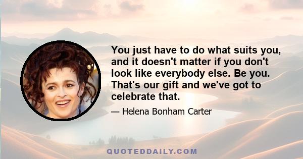 You just have to do what suits you, and it doesn't matter if you don't look like everybody else. Be you. That's our gift and we've got to celebrate that.