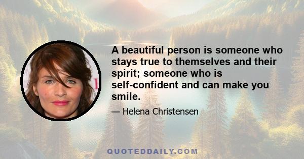 A beautiful person is someone who stays true to themselves and their spirit; someone who is self-confident and can make you smile.