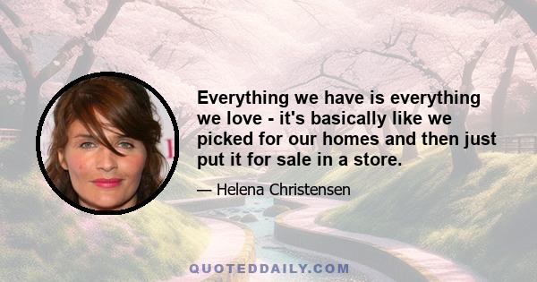 Everything we have is everything we love - it's basically like we picked for our homes and then just put it for sale in a store.