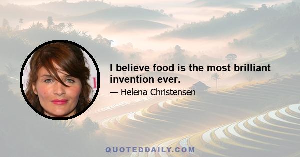 I believe food is the most brilliant invention ever.