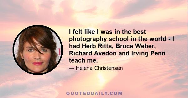 I felt like I was in the best photography school in the world - I had Herb Ritts, Bruce Weber, Richard Avedon and Irving Penn teach me.