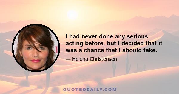 I had never done any serious acting before, but I decided that it was a chance that I should take.