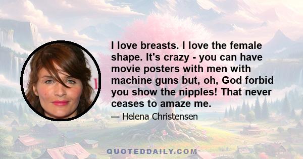 I love breasts. I love the female shape. It's crazy - you can have movie posters with men with machine guns but, oh, God forbid you show the nipples! That never ceases to amaze me.