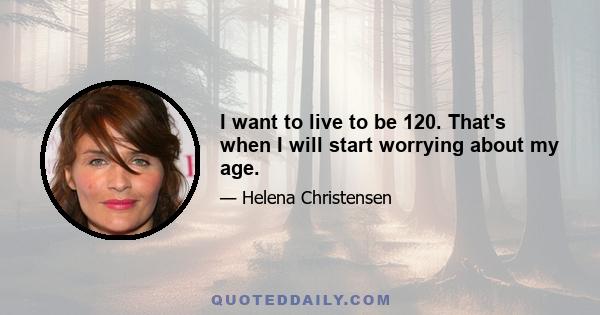 I want to live to be 120. That's when I will start worrying about my age.