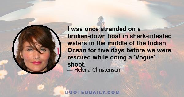 I was once stranded on a broken-down boat in shark-infested waters in the middle of the Indian Ocean for five days before we were rescued while doing a 'Vogue' shoot.