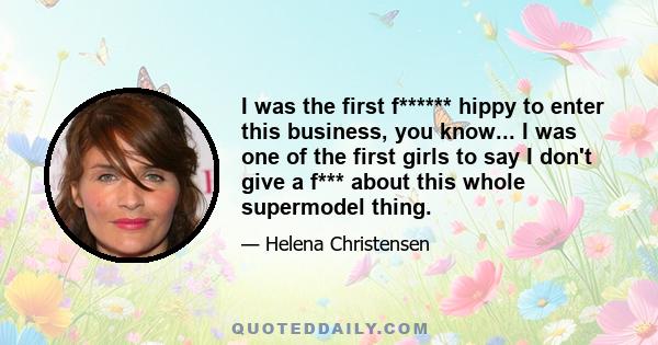 I was the first f****** hippy to enter this business, you know... I was one of the first girls to say I don't give a f*** about this whole supermodel thing.