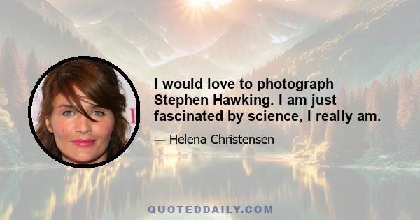 I would love to photograph Stephen Hawking. I am just fascinated by science, I really am.