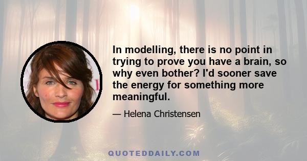 In modelling, there is no point in trying to prove you have a brain, so why even bother? I'd sooner save the energy for something more meaningful.