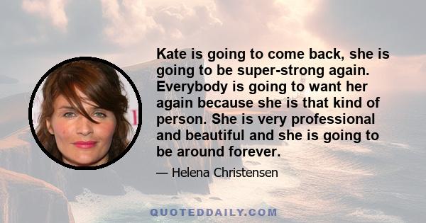 Kate is going to come back, she is going to be super-strong again. Everybody is going to want her again because she is that kind of person. She is very professional and beautiful and she is going to be around forever.