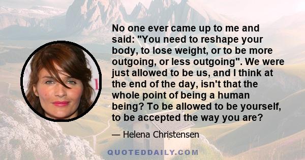 No one ever came up to me and said: You need to reshape your body, to lose weight, or to be more outgoing, or less outgoing. We were just allowed to be us, and I think at the end of the day, isn't that the whole point