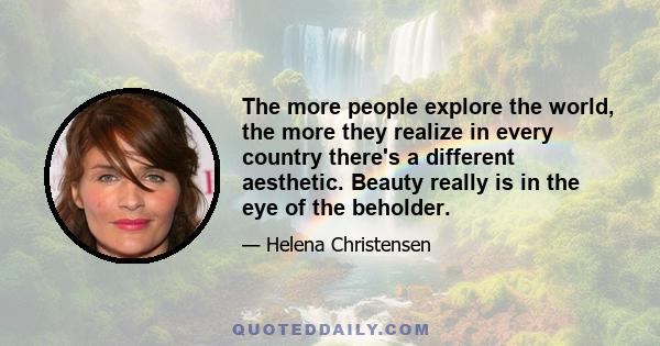 The more people explore the world, the more they realize in every country there's a different aesthetic. Beauty really is in the eye of the beholder.