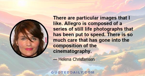 There are particular images that I like. Allegro is composed of a series of still life photographs that has been put to speed. There is so much care that has gone into the composition of the cinematography.